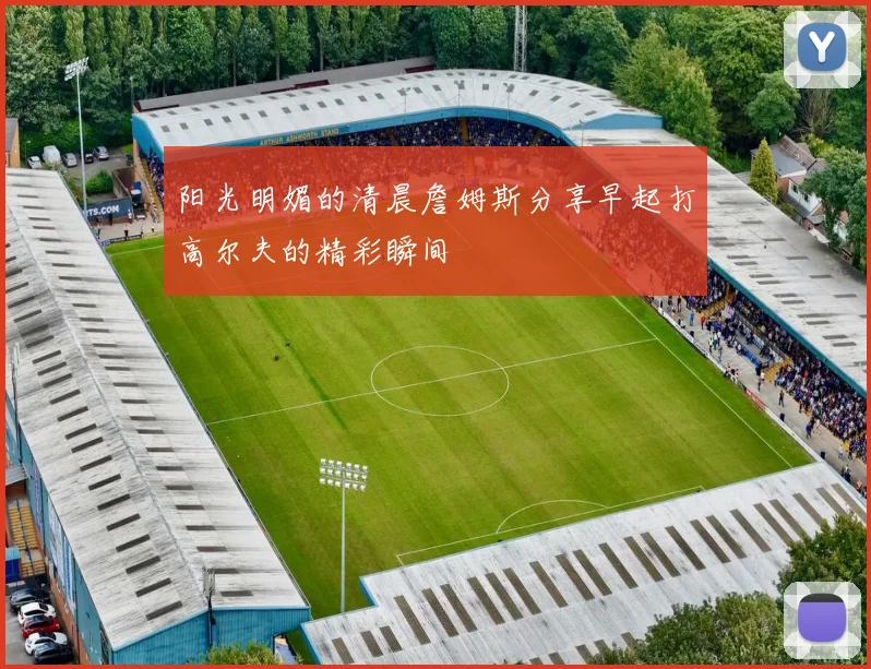 阳光明媚的清晨詹姆斯分享早起打高尔夫的精彩瞬间