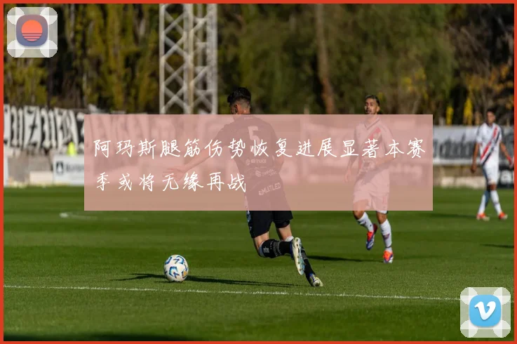 阿玛斯腿筋伤势恢复进展显著本赛季或将无缘再战
