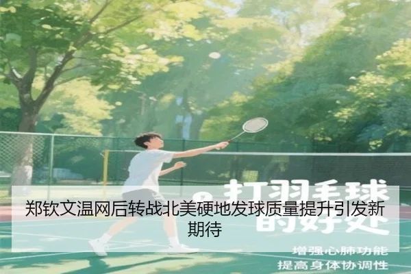 郑钦文温网后转战北美硬地发球质量提升引发新期待
