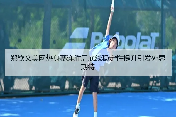 郑钦文美网热身赛连胜后底线稳定性提升引发外界期待
